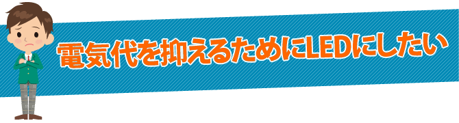 電気代を抑えるためにLEDにしたい