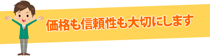 価格も信頼性も大切にします